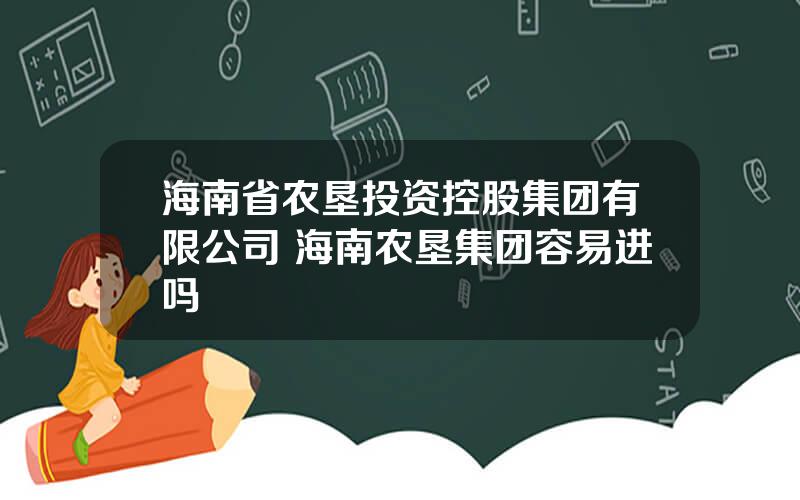 海南省农垦投资控股集团有限公司 海南农垦集团容易进吗